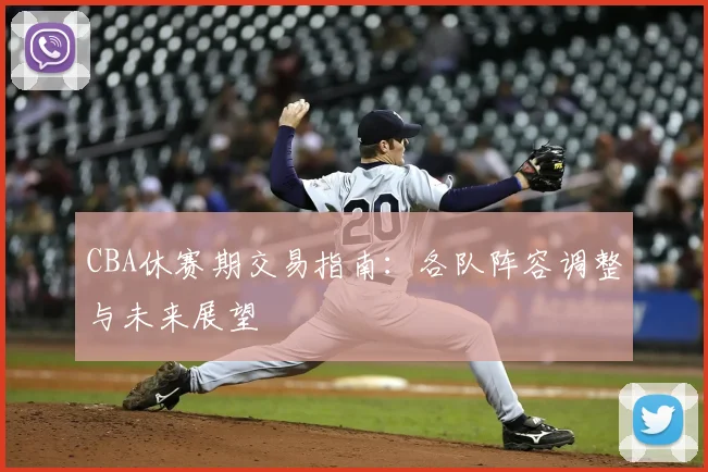 CBA休赛期交易指南：各队阵容调整与未来展望