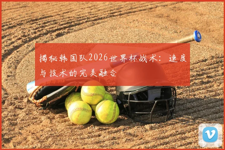 揭秘韩国队2026世界杯战术：速度与技术的完美融合