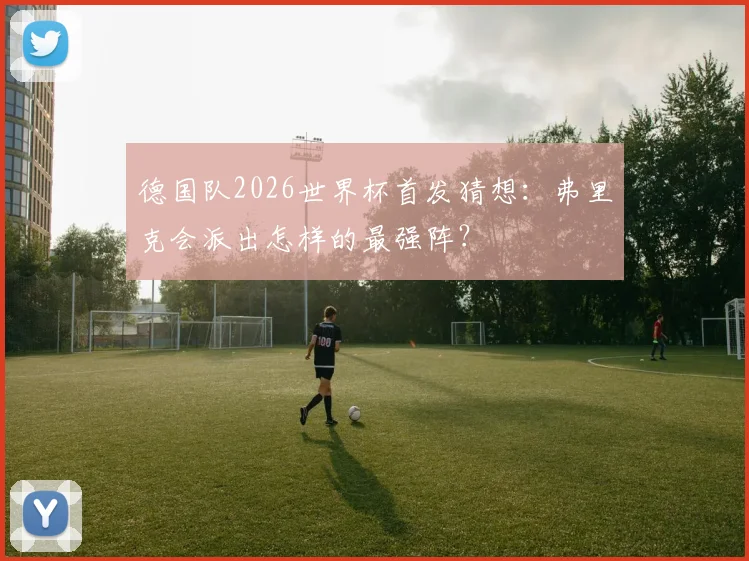 德国队2026世界杯首发猜想：弗里克会派出怎样的最强阵？