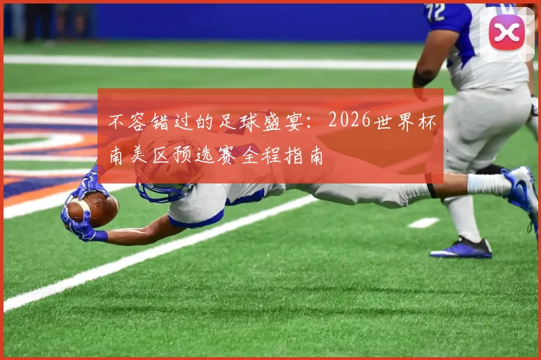 不容错过的足球盛宴：2026世界杯南美区预选赛全程指南