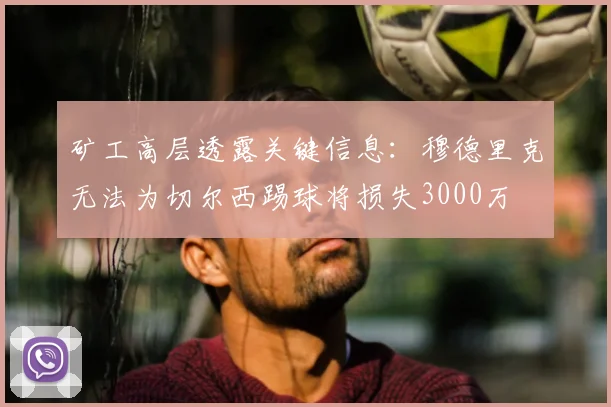 矿工高层透露关键信息：穆德里克无法为切尔西踢球将损失3000万