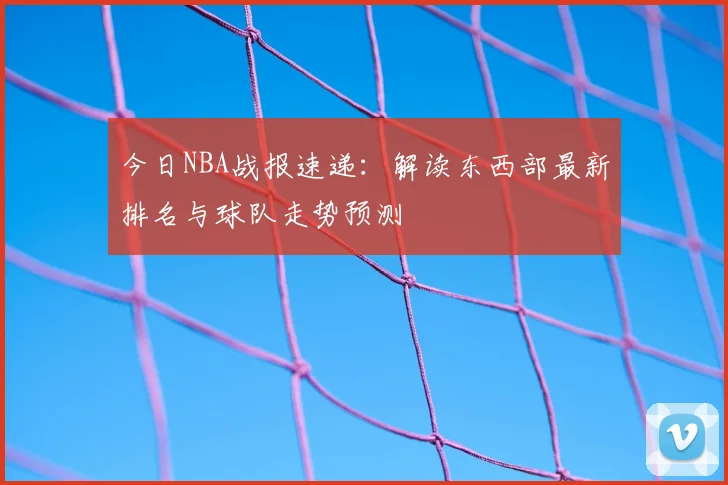 今日NBA战报速递：解读东西部最新排名与球队走势预测