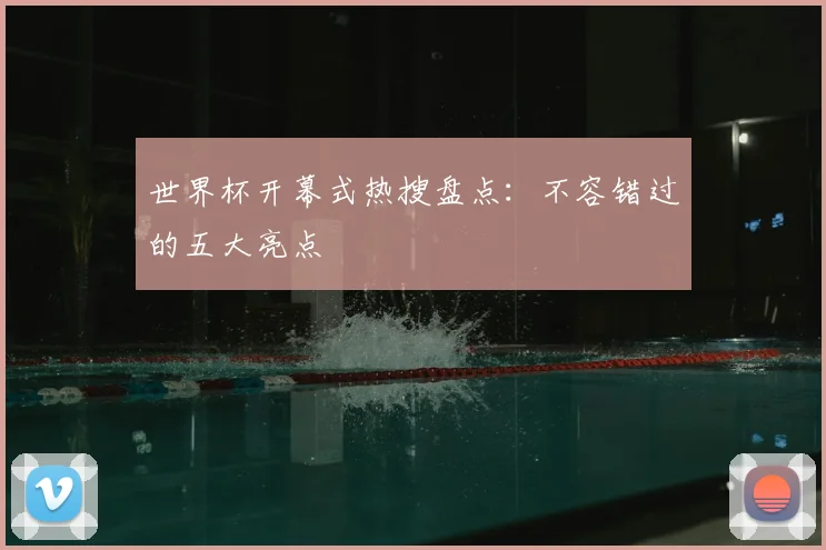 世界杯开幕式热搜盘点：不容错过的五大亮点