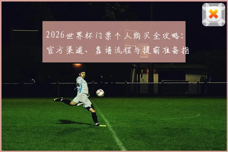 2026世界杯门票个人购买全攻略：官方渠道、靠谱流程与提前准备指南