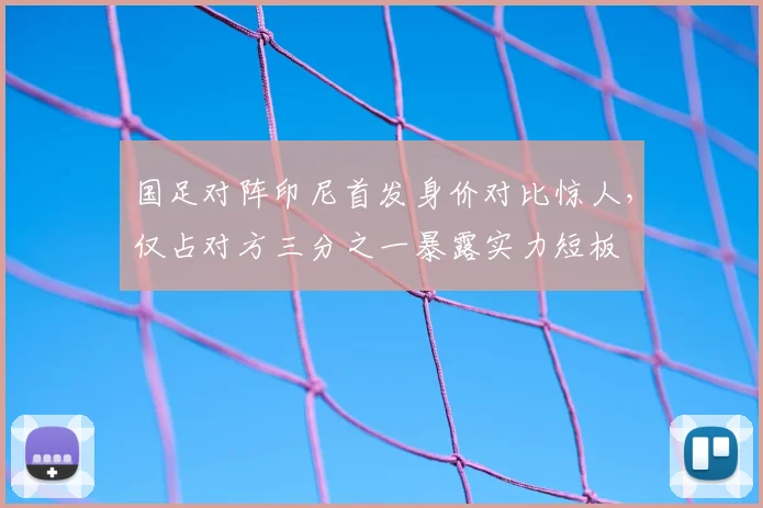 国足对阵印尼首发身价对比惊人，仅占对方三分之一暴露实力短板