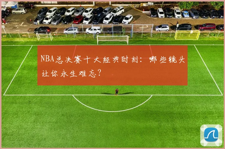 NBA总决赛十大经典时刻：哪些镜头让你永生难忘？