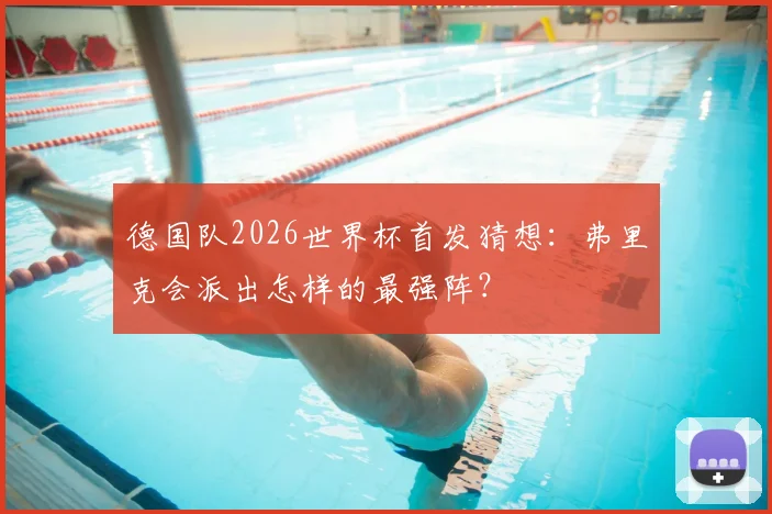 德国队2026世界杯首发猜想：弗里克会派出怎样的最强阵？
