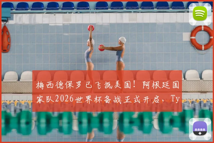 梅西德保罗已飞抵美国！阿根廷国家队2026世界杯备战正式开启，TyC披露集训最新动态