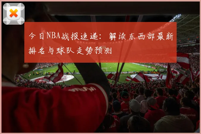 今日NBA战报速递：解读东西部最新排名与球队走势预测