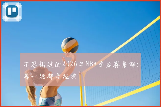 不容错过的2026年NBA季后赛集锦：每一场都是经典