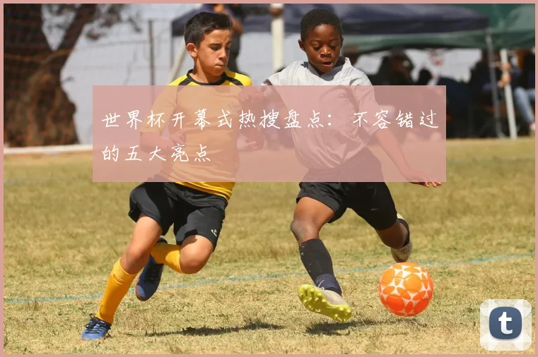 世界杯开幕式热搜盘点：不容错过的五大亮点