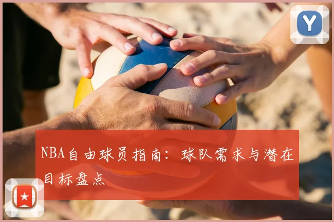 NBA自由球员指南：球队需求与潜在目标盘点